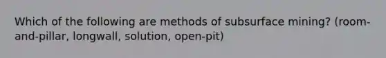 Which of the following are methods of subsurface mining? (room-and-pillar, longwall, solution, open-pit)