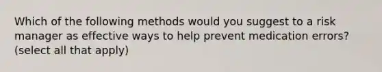 Which of the following methods would you suggest to a risk manager as effective ways to help prevent medication errors? (select all that apply)