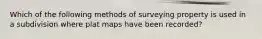 Which of the following methods of surveying property is used in a subdivision where plat maps have been recorded?