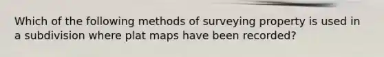 Which of the following methods of surveying property is used in a subdivision where plat maps have been recorded?