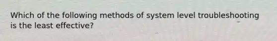 Which of the following methods of system level troubleshooting is the least effective?