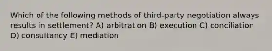 Which of the following methods of third-party negotiation always results in settlement? A) arbitration B) execution C) conciliation D) consultancy E) mediation