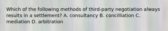 Which of the following methods of​ third-party negotiation always results in a​ settlement? A. consultancy B. concilliation C. mediation D. arbitration