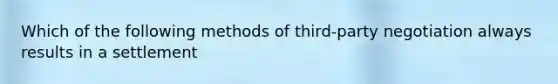 Which of the following methods of third-party negotiation always results in a settlement