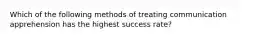 Which of the following methods of treating communication apprehension has the highest success rate?