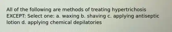 All of the following are methods of treating hypertrichosis EXCEPT: Select one: a. waxing b. shaving c. applying antiseptic lotion d. applying chemical depilatories