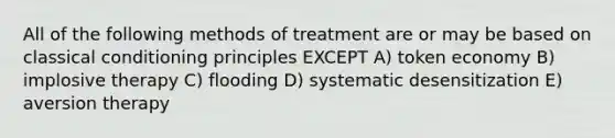 All of the following methods of treatment are or may be based on classical conditioning principles EXCEPT A) token economy B) implosive therapy C) flooding D) systematic desensitization E) aversion therapy