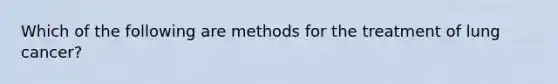 Which of the following are methods for the treatment of lung cancer?