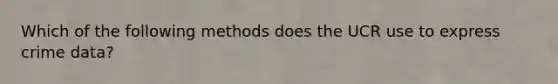 Which of the following methods does the UCR use to express crime data?