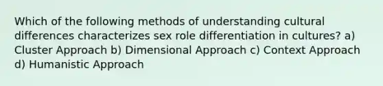 Which of the following methods of understanding cultural differences characterizes sex role differentiation in cultures? a) Cluster Approach b) Dimensional Approach c) Context Approach d) Humanistic Approach