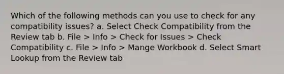 Which of the following methods can you use to check for any compatibility issues? a. Select Check Compatibility from the Review tab b. File > Info > Check for Issues > Check Compatibility c. File > Info > Mange Workbook d. Select Smart Lookup from the Review tab