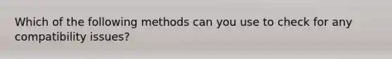 Which of the following methods can you use to check for any compatibility issues?