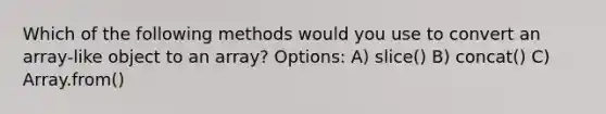 Which of the following methods would you use to convert an array-like object to an array? Options: A) slice() B) concat() C) Array.from()