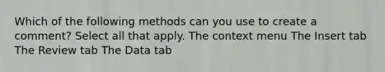 Which of the following methods can you use to create a comment? Select all that apply. The context menu The Insert tab The Review tab The Data tab