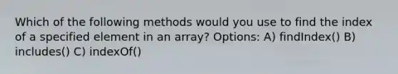 Which of the following methods would you use to find the index of a specified element in an array? Options: A) findIndex() B) includes() C) indexOf()