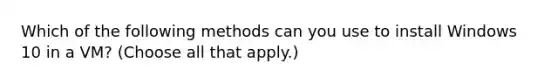 Which of the following methods can you use to install Windows 10 in a VM? (Choose all that apply.)