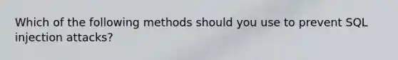 Which of the following methods should you use to prevent SQL injection attacks?