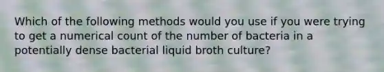 Which of the following methods would you use if you were trying to get a numerical count of the number of bacteria in a potentially dense bacterial liquid broth culture?