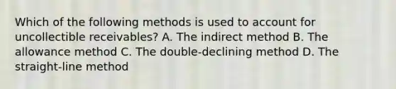 Which of the following methods is used to account for uncollectible receivables? A. The indirect method B. The allowance method C. The double-declining method D. The straight-line method