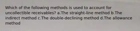 Which of the following methods is used to account for uncollectible receivables? a.The straight-line method b.The indirect method c.The double-declining method d.The allowance method