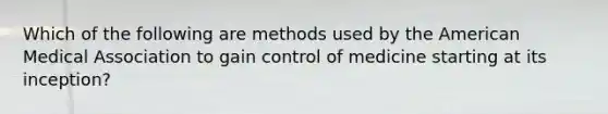 Which of the following are methods used by the American Medical Association to gain control of medicine starting at its inception?