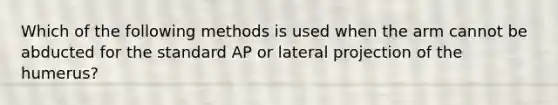 Which of the following methods is used when the arm cannot be abducted for the standard AP or lateral projection of the humerus?