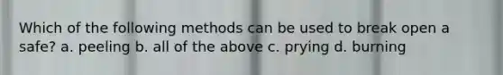 Which of the following methods can be used to break open a safe? a. peeling b. all of the above c. prying d. burning