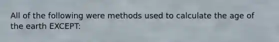 All of the following were methods used to calculate the age of the earth EXCEPT: