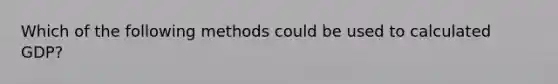 Which of the following methods could be used to calculated GDP?