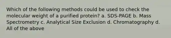 Which of the following methods could be used to check the molecular weight of a purified protein? a. SDS-PAGE b. Mass Spectrometry c. Analytical Size Exclusion d. Chromatography d. All of the above