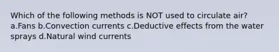 Which of the following methods is NOT used to circulate air? a.Fans b.Convection currents c.Deductive effects from the water sprays d.Natural wind currents