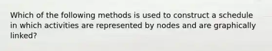 Which of the following methods is used to construct a schedule in which activities are represented by nodes and are graphically linked?