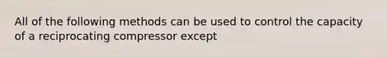 All of the following methods can be used to control the capacity of a reciprocating compressor except