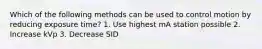 Which of the following methods can be used to control motion by reducing exposure time? 1. Use highest mA station possible 2. Increase kVp 3. Decrease SID