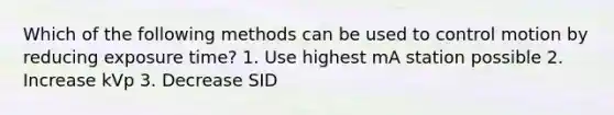 Which of the following methods can be used to control motion by reducing exposure time? 1. Use highest mA station possible 2. Increase kVp 3. Decrease SID