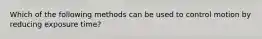 Which of the following methods can be used to control motion by reducing exposure time?