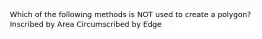 Which of the following methods is NOT used to create a polygon? Inscribed by Area Circumscribed by Edge