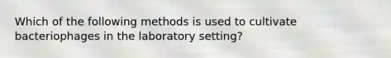 Which of the following methods is used to cultivate bacteriophages in the laboratory setting?