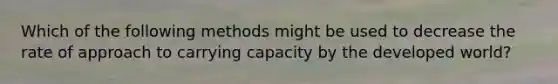 Which of the following methods might be used to decrease the rate of approach to carrying capacity by the developed world?