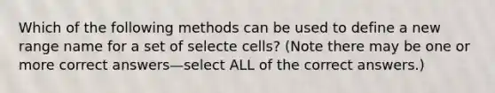 Which of the following methods can be used to define a new range name for a set of selecte cells? (Note there may be one or more correct answers—select ALL of the correct answers.)