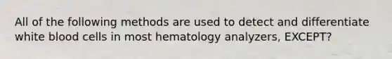 All of the following methods are used to detect and differentiate white blood cells in most hematology analyzers, EXCEPT?