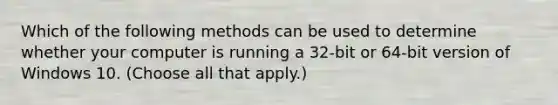 Which of the following methods can be used to determine whether your computer is running a 32-bit or 64-bit version of Windows 10. (Choose all that apply.)