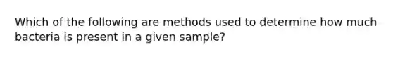 Which of the following are methods used to determine how much bacteria is present in a given sample?