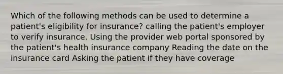 Which of the following methods can be used to determine a patient's eligibility for insurance? calling the patient's employer to verify insurance. Using the provider web portal sponsored by the patient's health insurance company Reading the date on the insurance card Asking the patient if they have coverage