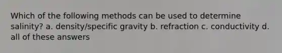 Which of the following methods can be used to determine salinity? a. density/specific gravity b. refraction c. conductivity d. all of these answers