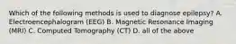 Which of the following methods is used to diagnose epilepsy? A. Electroencephalogram (EEG) B. Magnetic Resonance Imaging (MRI) C. Computed Tomography (CT) D. all of the above