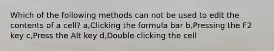 Which of the following methods can not be used to edit the contents of a cell? a,Clicking the formula bar b,Pressing the F2 key c,Press the Alt key d,Double clicking the cell