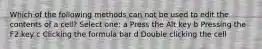 Which of the following methods can not be used to edit the contents of a cell? Select one: a Press the Alt key b Pressing the F2 key c Clicking the formula bar d Double clicking the cell