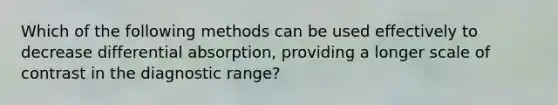 Which of the following methods can be used effectively to decrease differential absorption, providing a longer scale of contrast in the diagnostic range?