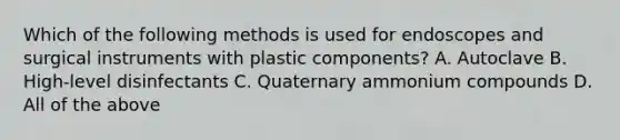 Which of the following methods is used for endoscopes and surgical instruments with plastic components? A. Autoclave B. High-level disinfectants C. Quaternary ammonium compounds D. All of the above